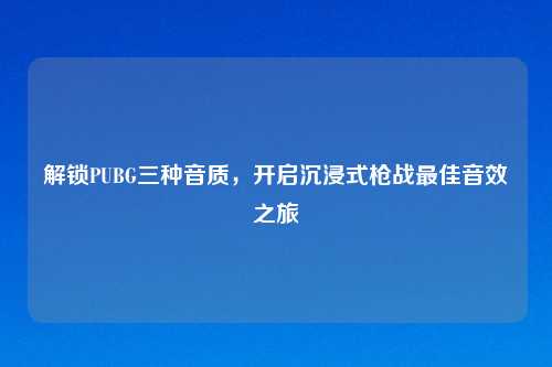 解锁PUBG三种音质，开启沉浸式枪战更佳音效之旅