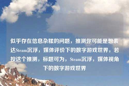 似乎存在信息杂糅的问题，推测你可能是想表达Steam沉浮，媒体评价下的数字游戏世界，若按这个推测，标题可为，Steam沉浮，媒体视角下的数字游戏世界