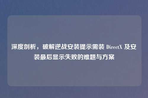 深度剖析，破解逆战安装提示需装 DirectX 及安装最后显示失败的难题与方案
