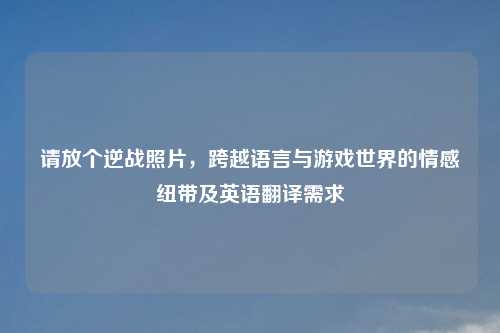 请放个逆战照片，跨越语言与游戏世界的情感纽带及英语翻译需求