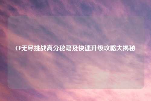 CF无尽挑战高分秘籍及快速升级攻略大揭秘