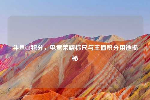斗鱼CF积分，电竞荣耀标尺与主播积分用途揭秘