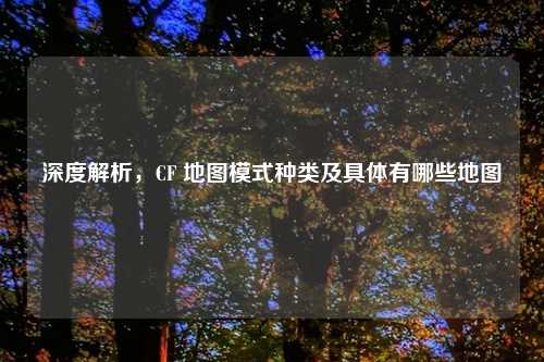 深度解析，CF 地图模式种类及具体有哪些地图