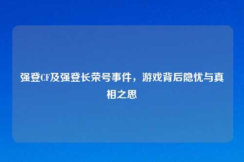 强登CF及强登长荣号事件，游戏背后隐忧与真相之思