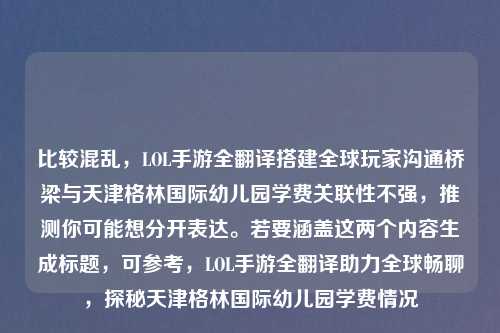比较混乱，LOL手游全翻译搭建全球玩家沟通桥梁与天津格林国际幼儿园学费关联性不强，推测你可能想分开表达。若要涵盖这两个内容生成标题，可参考，LOL手游全翻译助力全球畅聊，探秘天津格林国际幼儿园学费情况