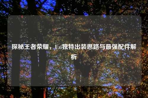 探秘王者荣耀，Uzi独特出装思路与最强配件解析