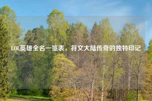 LOL英雄全名一览表，符文大陆传奇的独特印记