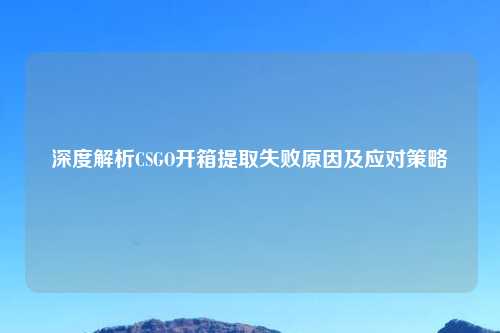 深度解析CSGO开箱提取失败原因及应对策略