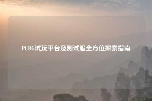 PUBG试玩平台及测试服全方位探索指南