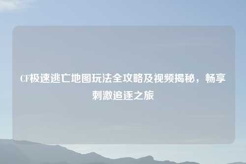 CF极速逃亡地图玩法全攻略及视频揭秘，畅享     追逐之旅