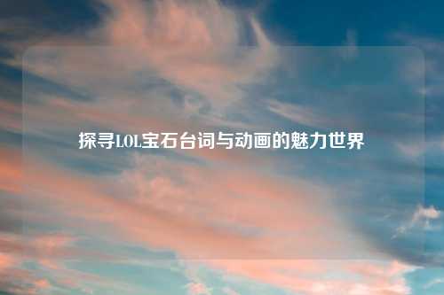 探寻LOL宝石台词与动画的魅力世界