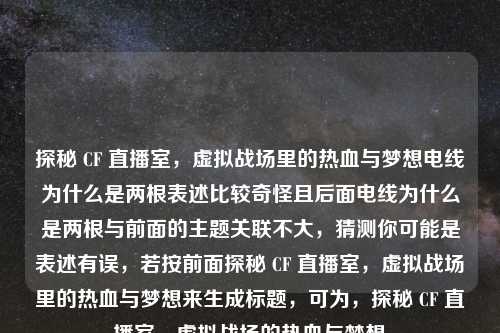 探秘 CF 直播室，虚拟战场里的热血与梦想电线为什么是两根表述比较奇怪且后面电线为什么是两根与前面的主题关联不大，猜测你可能是表述有误，若按前面探秘 CF 直播室，虚拟战场里的热血与梦想来生成标题，可为，探秘 CF 直播室，虚拟战场的热血与梦想
