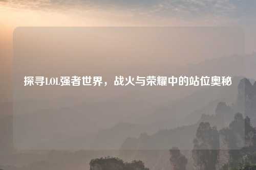 探寻LOL强者世界，战火与荣耀中的站位奥秘