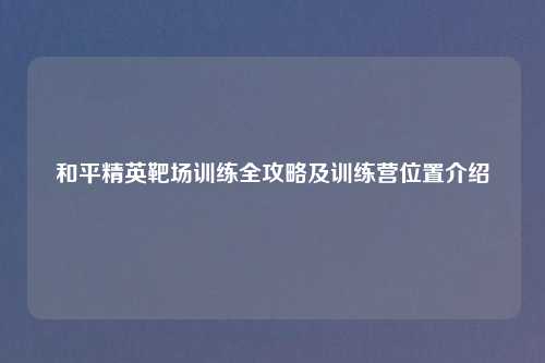 和平精英靶场训练全攻略及训练营位置介绍