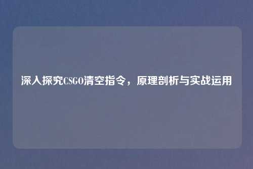深入探究CSGO清空指令，原理剖析与实战运用