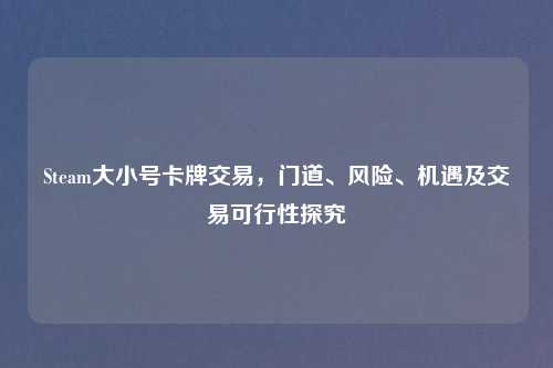 Steam大小号卡牌交易，门道、风险、机遇及交易可行性探究