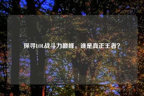探寻LOL战斗力巅峰，谁是真正王者？