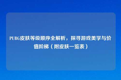 PUBG皮肤等级顺序全解析，探寻游戏美学与价值阶梯（附皮肤一览表）