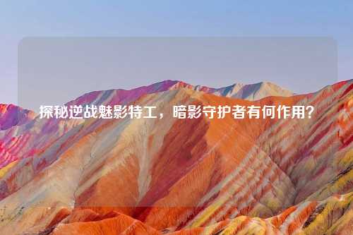 探秘逆战魅影特工，暗影守护者有何作用？