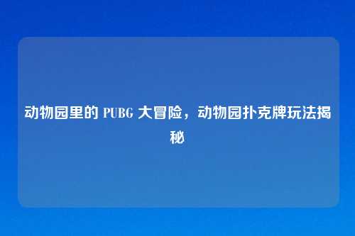 动物园里的 PUBG 大冒险，动物园扑克牌玩法揭秘