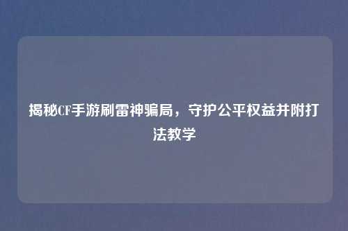 揭秘CF手游刷雷神骗局，守护公平权益并附打法教学