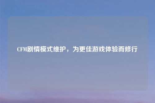 CFM剧情模式维护，为更佳游戏体验而修行