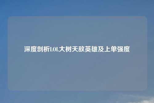 深度剖析LOL大树天敌英雄及上单强度