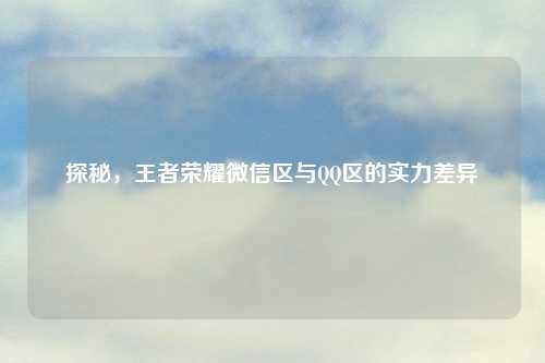 探秘，王者荣耀微信区与     区的实力差异