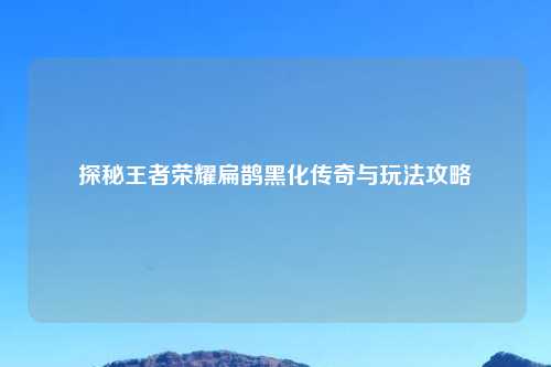 探秘王者荣耀扁鹊黑化传奇与玩法攻略