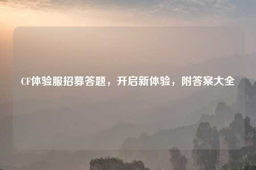 CF体验服招募答题，开启新体验，附答案大全