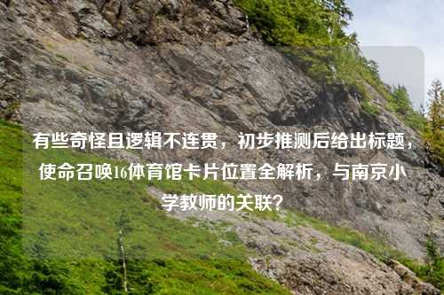 有些奇怪且逻辑不连贯，初步推测后给出标题，使命召唤16体育馆卡片位置全解析，与南京小学教师的关联？