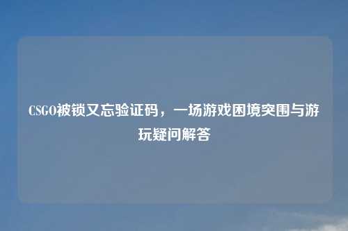 CSGO被锁又忘验证码，一场游戏困境突围与游玩疑问解答