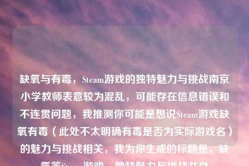 缺氧与有毒，Steam游戏的独特魅力与挑战南京小学教师表意较为混乱，可能存在信息错误和不连贯问题，我推测你可能是想说Steam游戏缺氧有毒（此处不太明确有毒是否为实际游戏名）的魅力与挑战相关，我为你生成的标题是，缺氧等Steam游戏，独特魅力与挑战并存