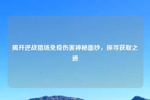 揭开逆战猎场免疫伤害神秘面纱,探寻获取之道