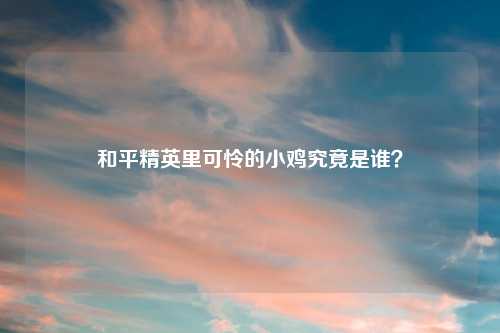 和平精英里可怜的小鸡究竟是谁？