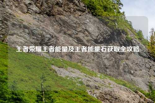 王者荣耀王者能量及王者能量石获取全攻略