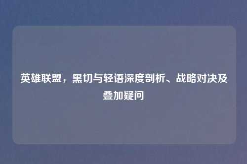 英雄联盟，黑切与轻语深度剖析、战略对决及叠加疑问