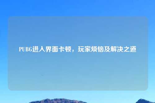 PUBG进入界面卡顿，玩家烦恼及解决之道
