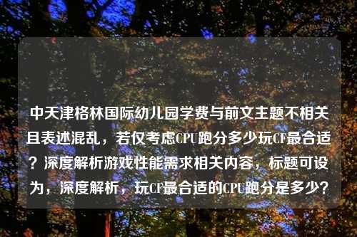 中天津格林国际幼儿园学费与前文主题不相关且表述混乱，若仅考虑CPU跑分多少玩CF最合适？深度解析游戏性能需求相关内容，标题可设为，深度解析，玩CF最合适的CPU跑分是多少？