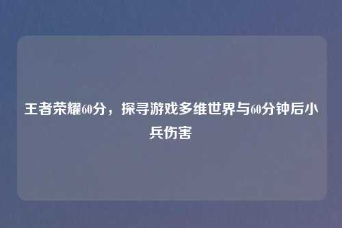 王者荣耀60分，探寻游戏多维世界与60分钟后小兵伤害