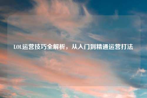 LOL运营技巧全解析，从入门到精通运营打法