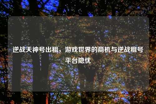 逆战天神号出租，游戏世界的商机与逆战租号平台隐忧