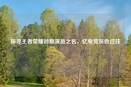 探寻王者荣耀初期演员之名，忆电竞灰色过往