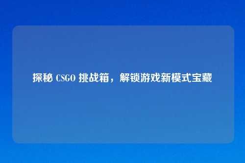 探秘 CSGO 挑战箱，解锁游戏新模式宝藏