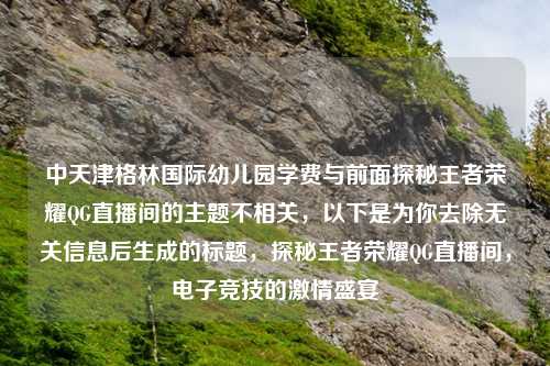 中天津格林国际幼儿园学费与前面探秘王者荣耀QG直播间的主题不相关，以下是为你去除无关信息后生成的标题，探秘王者荣耀QG直播间，电子竞技的     盛宴