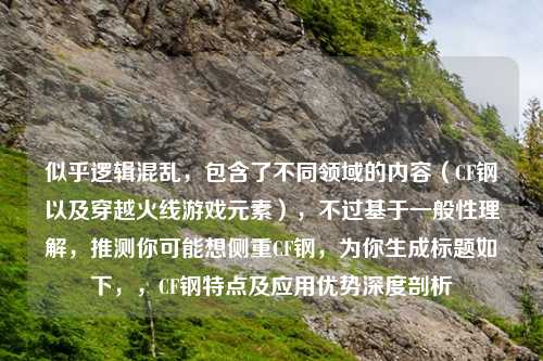 似乎逻辑混乱，包含了不同领域的内容（CF钢以及穿越火线游戏元素），不过基于一般性理解，推测你可能想侧重CF钢，为你生成标题如下，，CF钢特点及应用优势深度剖析