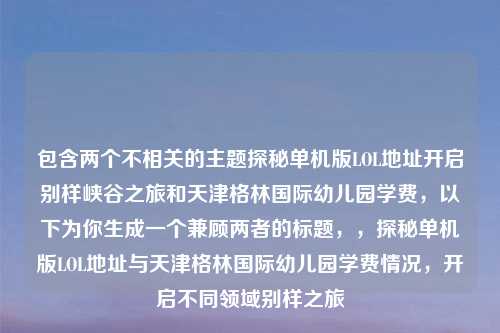 包含两个不相关的主题探秘单机版LOL地址开启别样峡谷之旅和天津格林国际幼儿园学费，以下为你生成一个兼顾两者的标题，，探秘单机版LOL地址与天津格林国际幼儿园学费情况，开启不同领域别样之旅