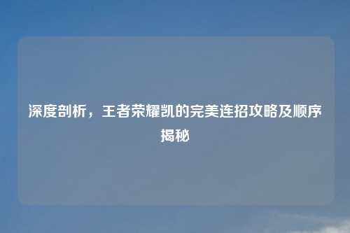 深度剖析，王者荣耀凯的完美连招攻略及顺序揭秘