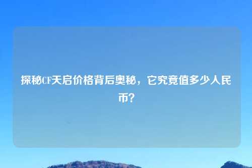 探秘CF天启价格背后奥秘，它究竟值多少人民币？