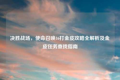 决胜战场，使命召唤16打金皮攻略全解析及金皮任务查找指南